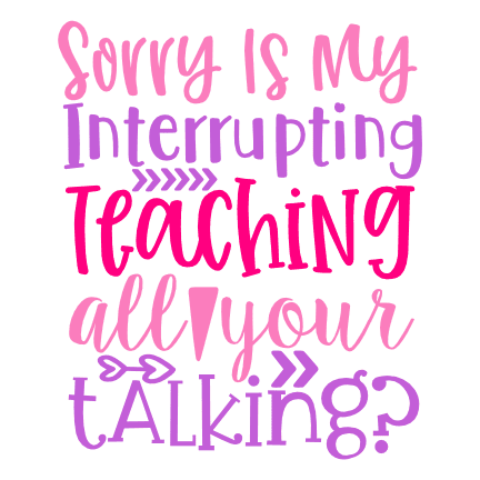 sorry-is-my-interrupting-teaching-all-your-talking-teacher-free-svg-file-SvgHeart.Com